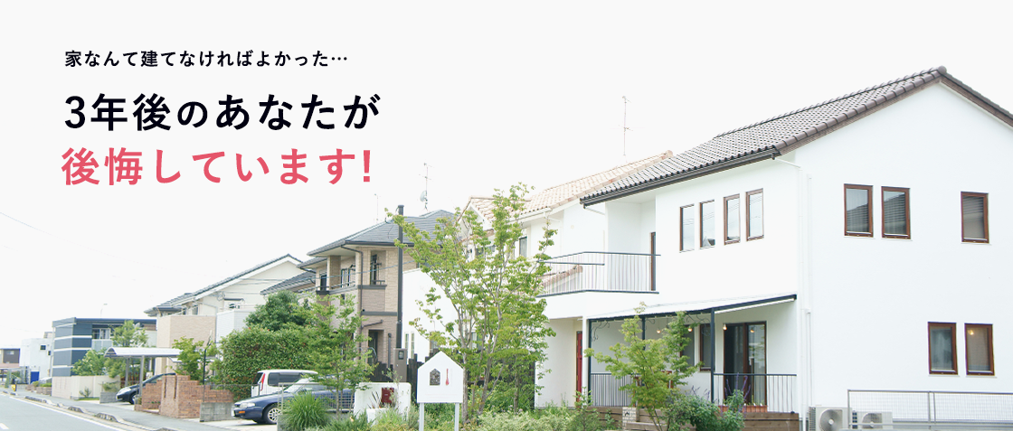 家なんて建てなければよかった・・・3年後のあなたが後悔しています!