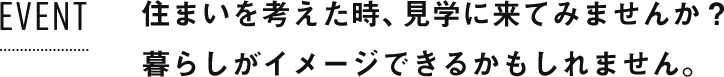 住まいを考えた時、見学に来てみませんか？暮らしがイメージできるかもしれません。